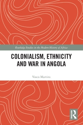 Colonialism, Ethnicity and War in Angola by Martins, Vasco