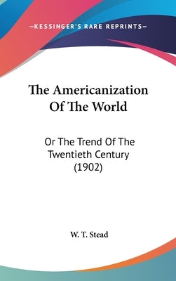 The Americanization Of The World: Or The Trend Of The Twentieth Century (1902) by Stead, W. T.