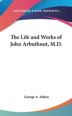 The Life and Works of John Arbuthnot, M.D. by Aitken, George a.