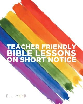 Teacher Friendly Bible Lessons on Short Notice by J. Mann, P.