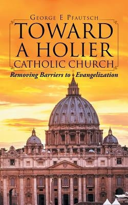 Toward a Holier Catholic Church: Removing Barriers to Evangelization by Pfautsch, George E.