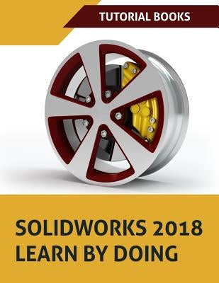 SOLIDWORKS 2018 Learn by doing: Part, Assembly, Drawings, Sheet metal, Surface Design, Mold Tools, Weldments, DimXpert, and Rendering by Books, Tutorial