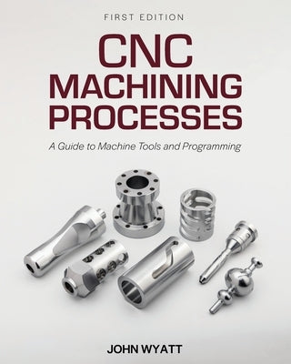 CNC Machining Processes: A Guide to Machine Tools and Programming by Wyatt, John