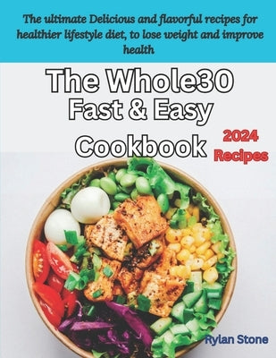 The Whole30 Fast & Easy Cookbook: The ultimate delicious and flavorful recipes for healthier lifestyle diet, to lose weight and improve health by Stone, Rylan
