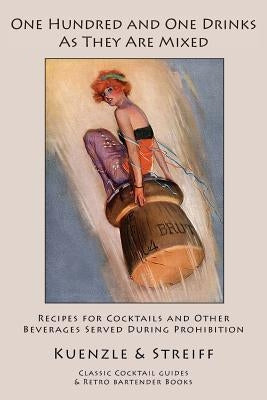 One Hundred and One Drinks As They Are Mixed: Recipes for Cocktails and Other Beverages Served During Prohibition by Kuenzle &. Streiff
