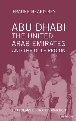 Abu Dhabi, the United Arab Emirates and the Gulf Region: Fifty Years of Transformation by Heard-Bey, Frauke