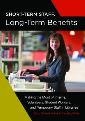 Short-Term Staff, Long-Term Benefits: Making the Most of Interns, Volunteers, Student Workers, and Temporary Staff in Libraries by Bird, Nora J.