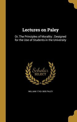 Lectures on Paley: Or, The Principles of Morality; Designed for the Use of Students in the University by Paley, William 1743-1805