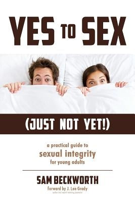 Yes to Sex... Just Not Yet!: A Practical Guide to Sexual Integrity for Young Adults by Beckworth, Sam