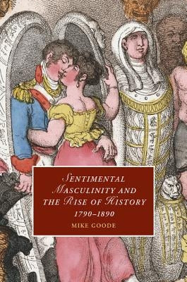 Sentimental Masculinity and the Rise of History, 1790-1890 by Goode, Mike