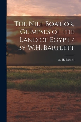 The Nile Boat or, Glimpses of the Land of Egypt / by W.H. Bartlett by Bartlett, W. H. 1809-1854