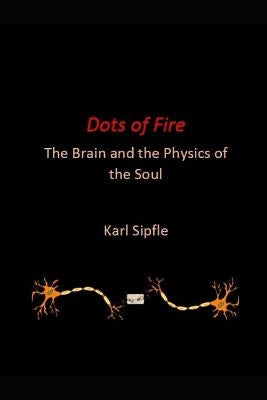 Dots of Fire: The Brain and the Physics of the Soul by Sipfle, Karl
