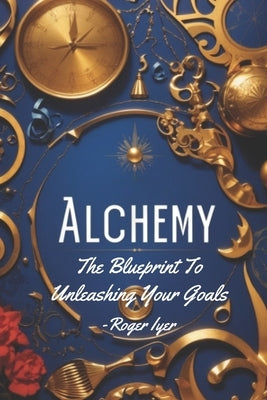 Alchemy: The Blueprint To Unleashing Your Goals by Iyer, Balakrishnan