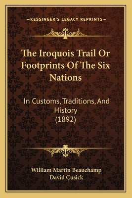 The Iroquois Trail Or Footprints Of The Six Nations: In Customs, Traditions, And History (1892) by Beauchamp, William Martin