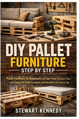 DIY Pallet Furniture Step by Step: Pallet Furniture for Beginners and Pallet Patio Furniture Plans with Cheap DIY Pallet Furniture and Pallet Bed Fram by Kennedy, Stewart