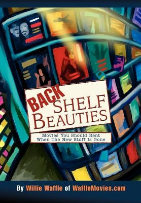 Back Shelf Beauties: Movies You Should Rent When The New Stuff Is Gone by Waffle, Willie