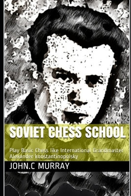 Soviet Chess School: Play Basic Chess like International Grandmaster Alexander konstantinopolsky by Murray, John C.