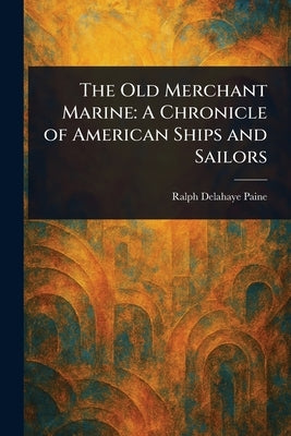 The Old Merchant Marine: A Chronicle of American Ships and Sailors by Paine, Ralph Delahaye
