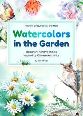 Watercolors in the Garden: Beginner-Friendly Projects Inspired by Chinese Aesthetics by Zhou, Feiyu