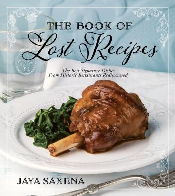 The Book of Lost Recipes: The Best Signature Dishes from Historic Restaurants Rediscovered by Saxena, Jaya