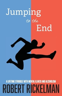 Jumping to the End: A Lifetime Struggle with Mental Illness and Alcoholism: A Memoir by Rickelman, Robert