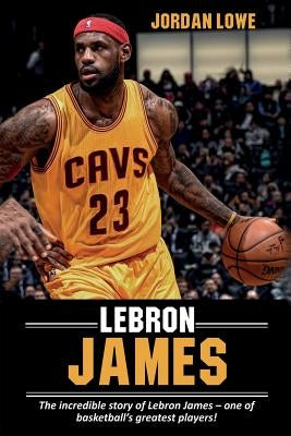 LeBron James: The incredible story of LeBron James - one of basketball's greatest players! by Lowe, Jordan