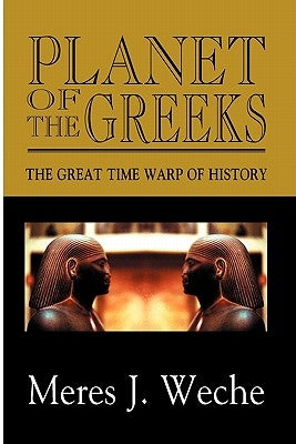 Planet Of The Greeks: The Great Time-Warp Of History by Weche, Meres J.