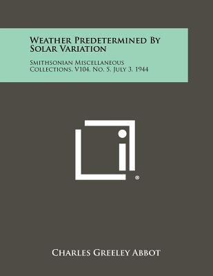 Weather Predetermined by Solar Variation: Smithsonian Miscellaneous Collections, V104, No. 5, July 3, 1944 by Abbot, Charles Greeley