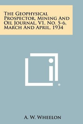 The Geophysical Prospector, Mining and Oil Journal, V1, No. 5-6, March and April, 1934 by Wheelon, A. W.