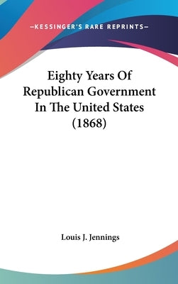 Eighty Years Of Republican Government In The United States (1868) by Jennings, Louis J.
