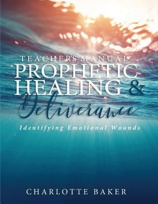 A Teacher's Manual On Prophetic Healing and Deliverance: Identifying Emotional Wounds by Baker, Charlotte