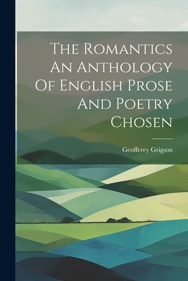 The Romantics An Anthology Of English Prose And Poetry Chosen by Geofferey Grigson