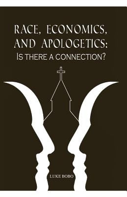 Race, Economics, and Apologetics: Is There A Connection? by Bobo, Luke