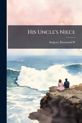 His Uncle's Niece by Sargent, Raymond W. [From Old Catalog]