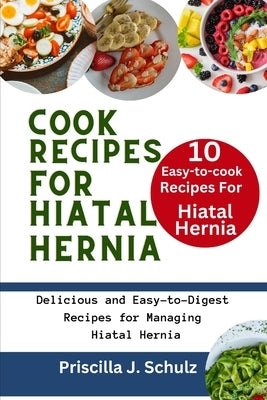 10 Easy-to-Cook Recipes For Hiatal Hernia: Delicious and Easy-to-Digest Recipes for Managing Hiatal Hernia by J. Schulz, Priscilla