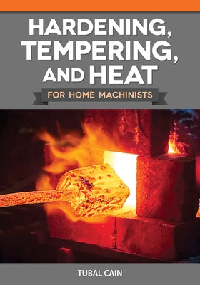 Hardening, Tempering, and Heat for Home Machinists by Cain, Tubal
