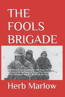 The Fools Brigade: Bob Harm in the Korean War: The Puson Perimeter, The Battle of the Naktong Bulge, The Battle of the Chosin Reservoir a by Marlow, Herb