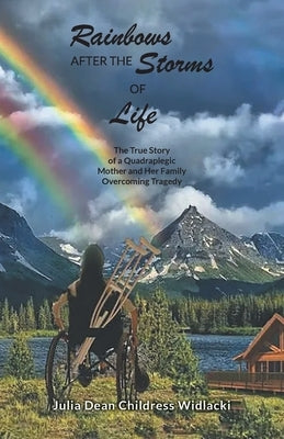 Rainbows After the Storms of Life: A True Story of a Quadraplegic Mother and Her Family Overcoming Tragedy by Julia Dean Childress Widlacki