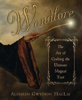 Wandlore: The Art of Crafting the Ultimate Magical Tool by Maclir, Alferian Gwydion