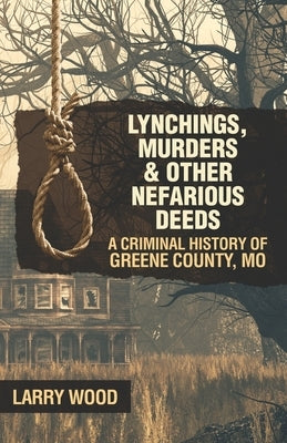 Lynchings, Murders, and Other Nefarious Deeds: A Criminal History of Greene County, Mo. by Wood, Larry