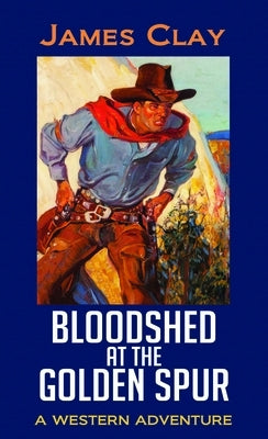 Bloodshed at the Golden Spur: A Western Adventure by Clay, James