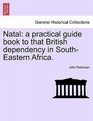 Natal: A Practical Guide Book to That British Dependency in South-Eastern Africa. by Robinson, John