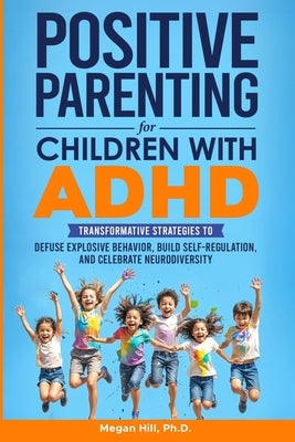 Positive Parenting for Children With ADHD: Transformative Strategies to Defuse Explosive Behavior, Build Self-Regulation, and Celebrate Neurodiversity by Hill, Megan M.