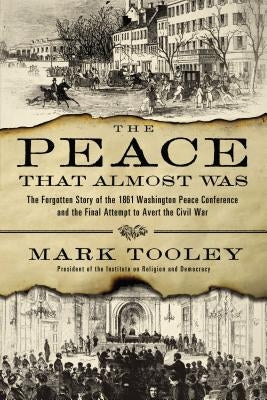 The Peace That Almost Was: The Forgotten Story of the 1861 Washington Peace Conference and the Final Attempt to Avert the Civil War by Tooley, Mark
