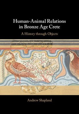 Human-Animal Relations in Bronze Age Crete: A History Through Objects by Shapland, Andrew