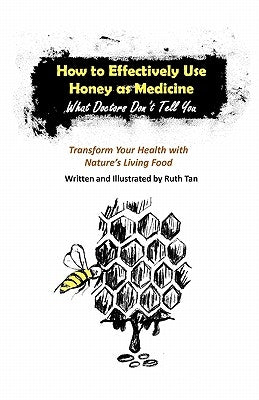 How to Effectively Use Honey as Medicine: What Doctors Don't Tell You: Transform Your Health with Nature's Living Food by Tan, Ruth