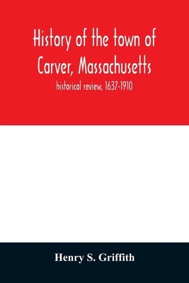 History of the town of Carver, Massachusetts: historical review, 1637-1910 by S. Griffith, Henry