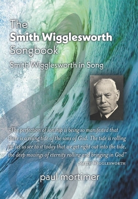 The Smith Wigglesworth Songbook: Smith Wigglesworth in Song by Mortimer, Paul
