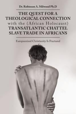 The Quest for a Theological Connection with the (African Holocaust) Transatlantic Chattel Slave Trade in Africans: Europeanized Christianity Is Fractu by Milwood Ph. D., Robinson A.