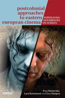 Postcolonial Approaches to Eastern European Cinema: Portraying Neighbours On-Screen by Mazierska, Ewa